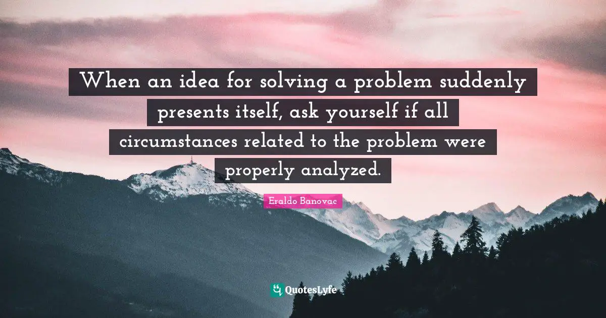 Solving Problems Quotes: "When an idea for solving a problem suddenly presents itself, ask yourself if all circumstances related to the problem were properly analyzed."