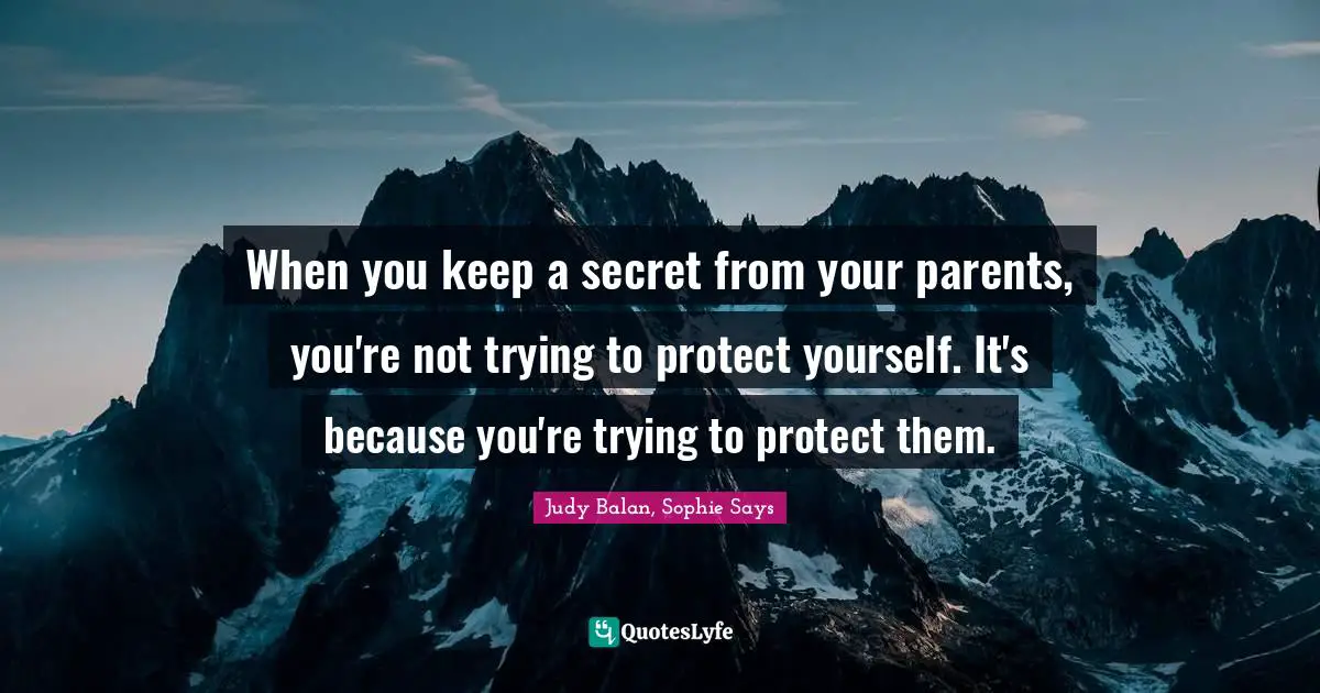When you keep a secret from your parents, you're not trying to protect yourself. It's because you're trying to protect them.