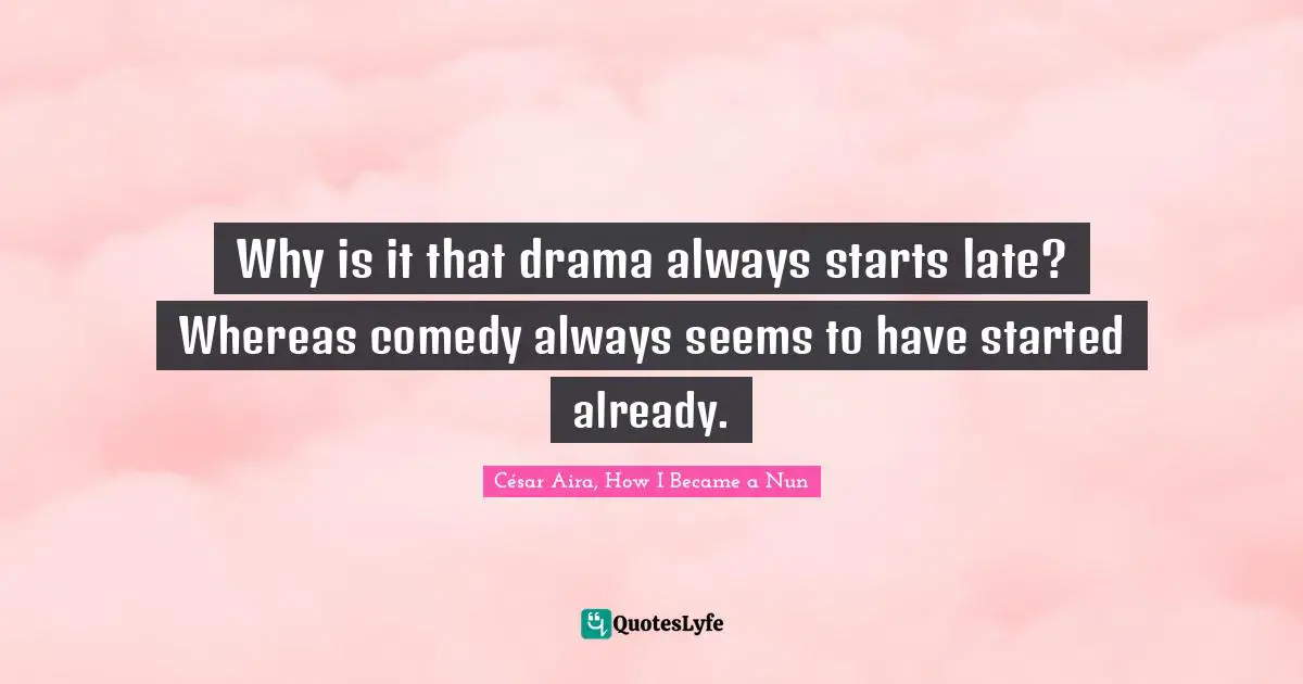 Why is it that drama always starts late? Whereas comedy always seems to have started already.
