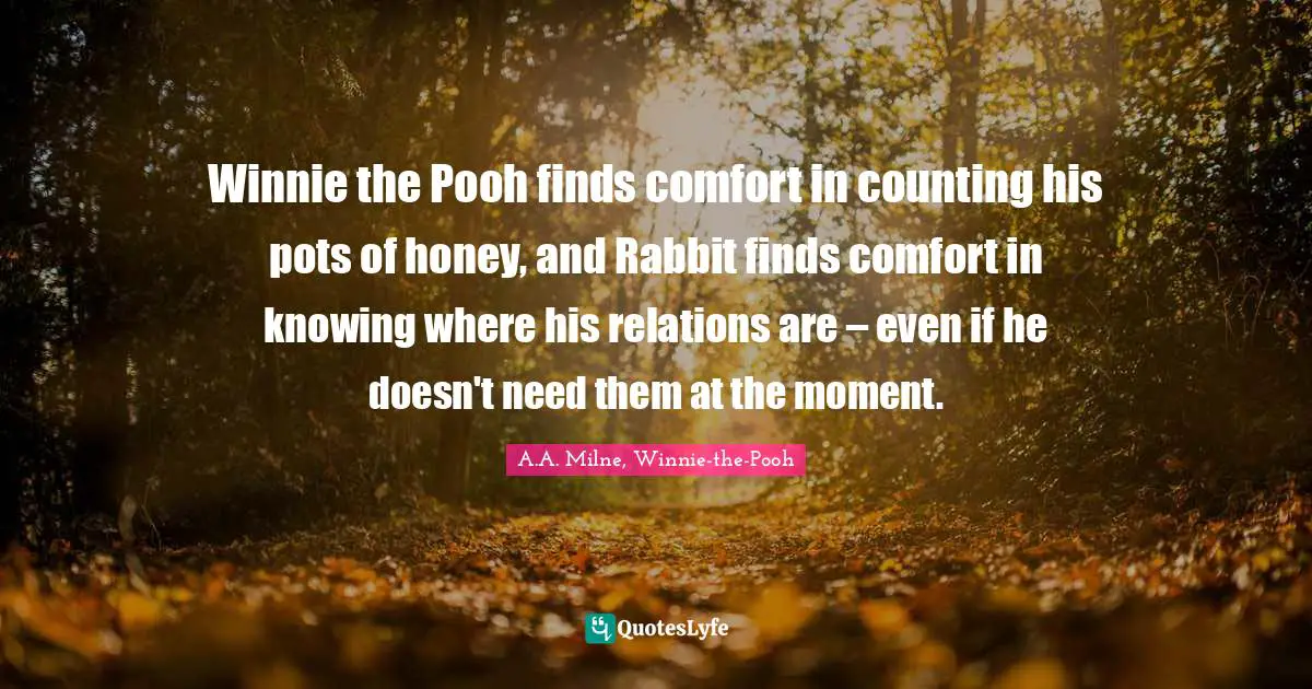 Winnie the Pooh finds comfort in counting his pots of honey, and Rabbit finds comfort in knowing where his relations are – even if he doesn't need them at the moment.