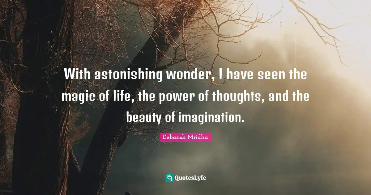 With astonishing wonder, I have seen the magic of life, the power of thoughts, and the beauty of imagination.