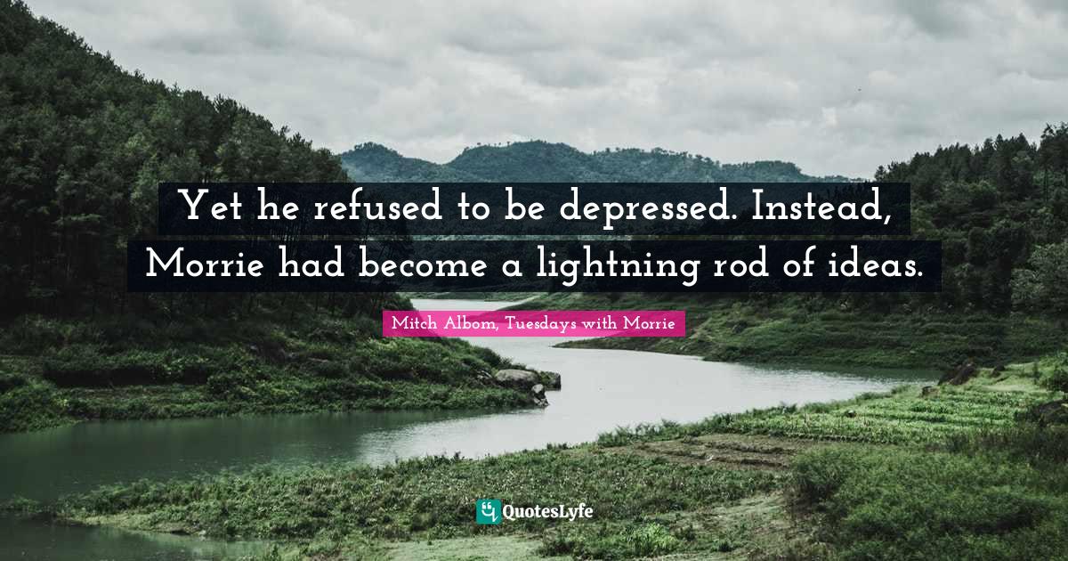 Yet he refused to be depressed. Instead, Morrie had become a lightning rod of ideas.