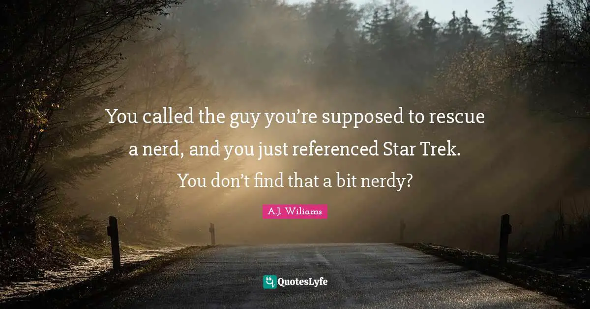 You called the guy you’re supposed to rescue a nerd, and you just referenced Star Trek. You don’t find that a bit nerdy?