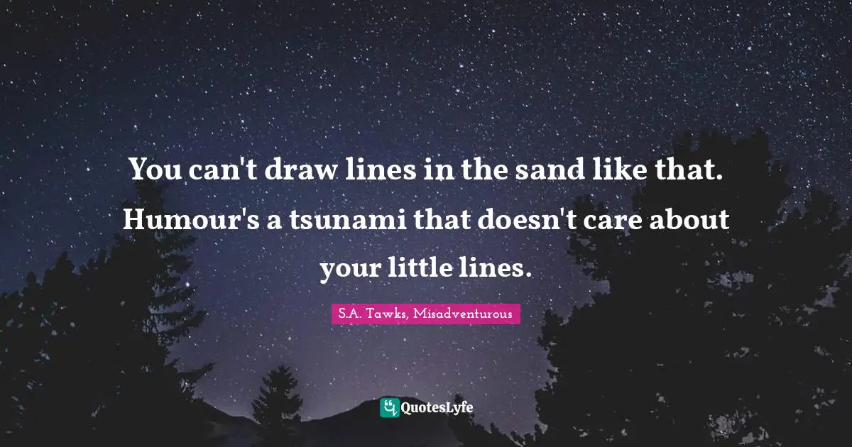 S.A. Tawks, Misadventurous Quotes: "You can't draw lines in the sand like that. Humour's a tsunami that doesn't care about your little lines."