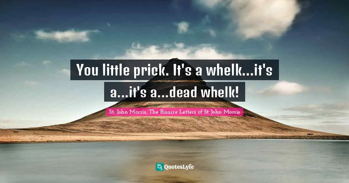 You little prick. It's a whelk...it's a...it's a...dead whelk!