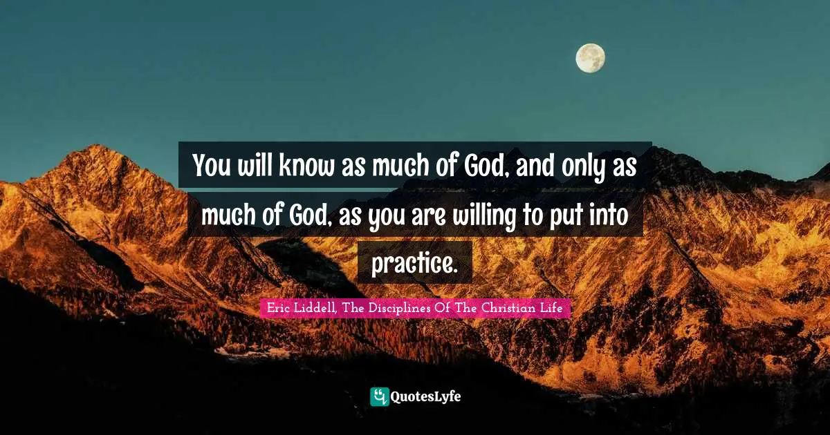You will know as much of God, and only as much of God, as you are willing to put into practice.