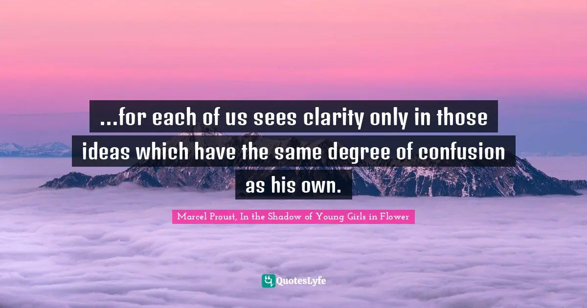 Marcel Proust, In The Shadow Of Young Girls In Flower Quotes: "...for each of us sees clarity only in those ideas which have the same degree of confusion as his own."