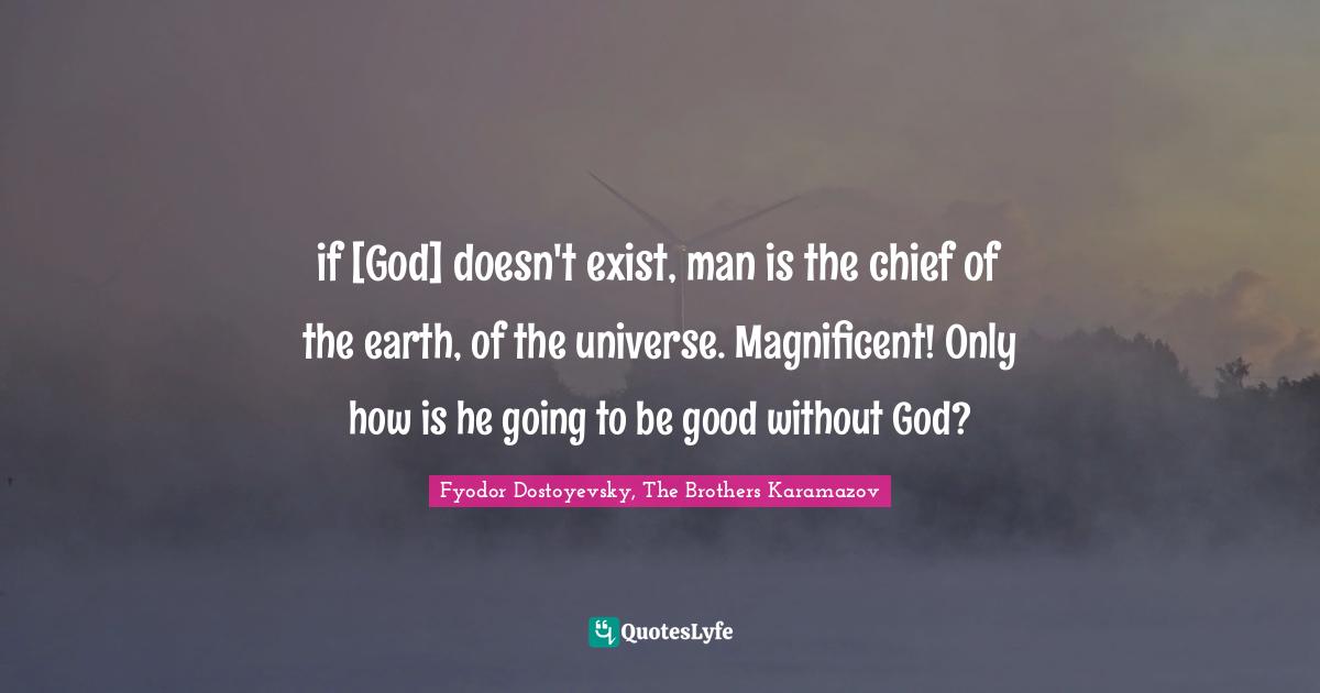 if [God] doesn't exist, man is the chief of the earth, of the universe. Magnificent! Only how is he going to be good without God?
