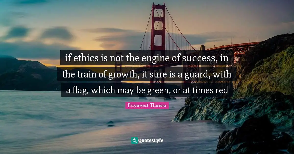 Priyavrat Thareja Quotes: "if ethics is not the engine of success, in the train of growth, it sure is a guard, with a flag, which may be green, or at times red"