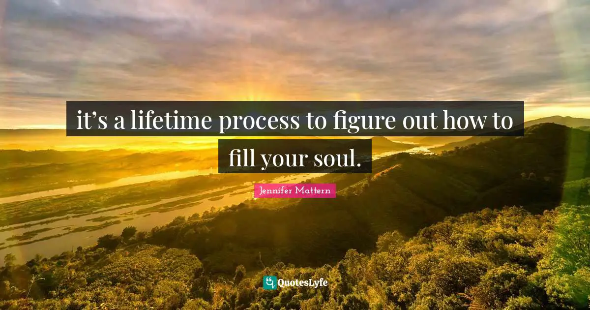 it’s a lifetime process to figure out how to fill your soul.
