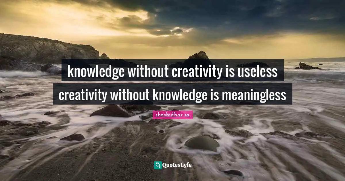 knowledge without creativity is useless creativity without knowledge is meaningless