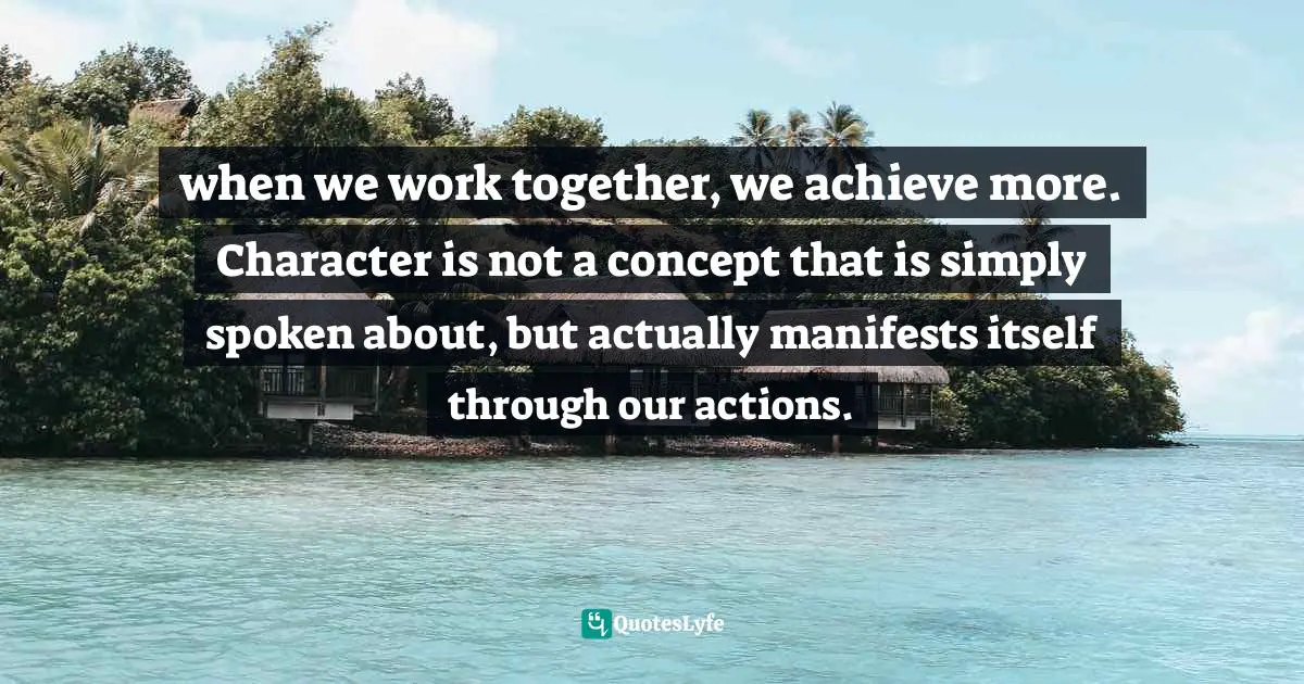 when we work together, we achieve more. Character is not a concept that is simply spoken about, but actually manifests itself through our actions.