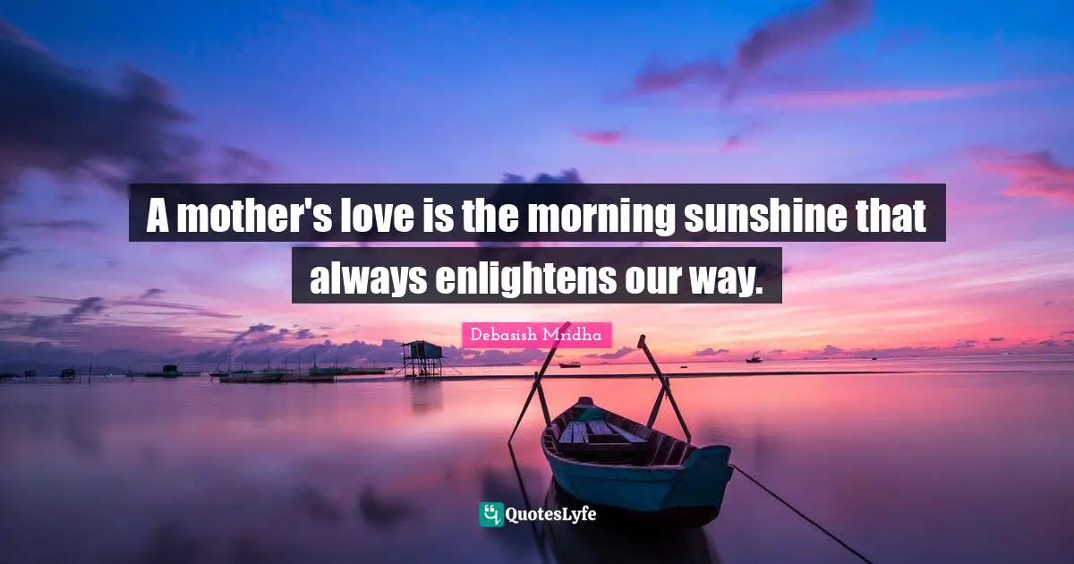 A mother's love is the morning sunshine that always enlightens our way.