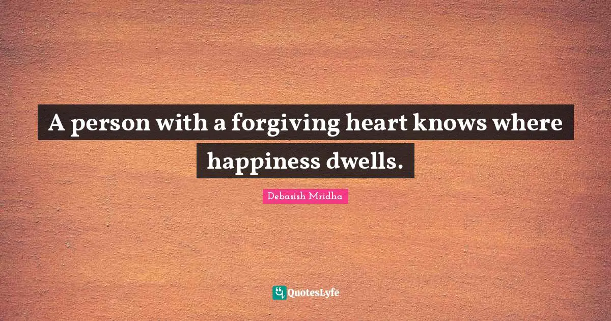 A person with a forgiving heart knows where happiness dwells.