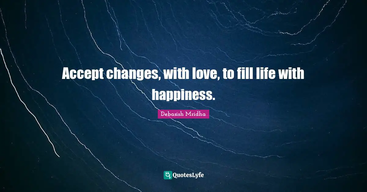 Accept changes, with love, to fill life with happiness.