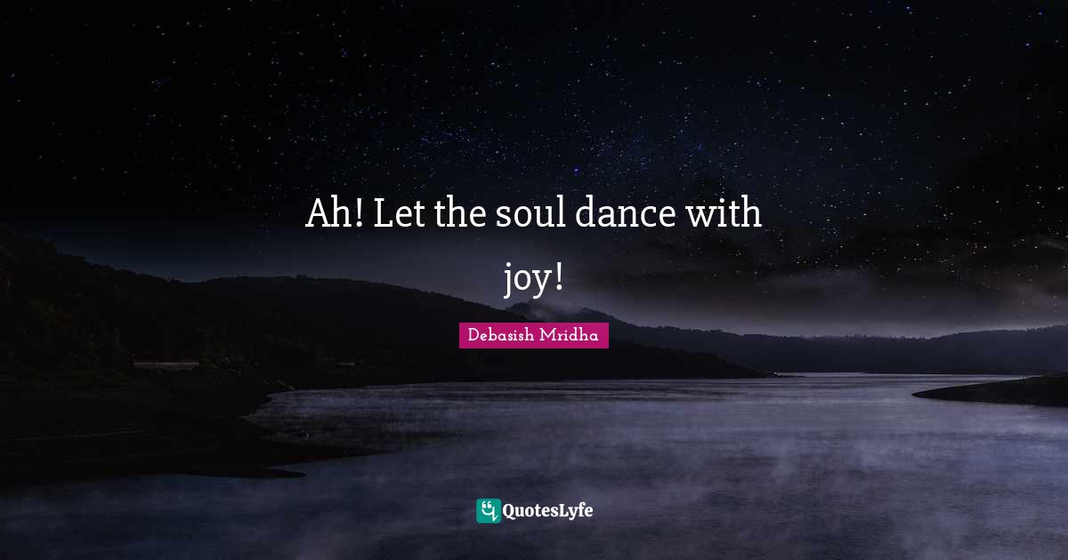 Ah! Let the soul dance with joy!