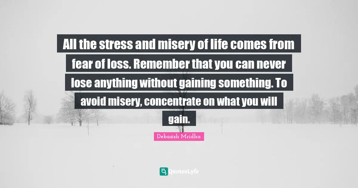 Avoid Quotes: "All the stress and misery of life comes from fear of loss. Remember that you can never lose anything without gaining something. To avoid misery, concentrate on what you will gain."