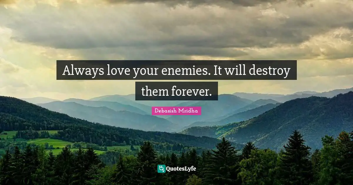 Always love your enemies. It will destroy them forever.