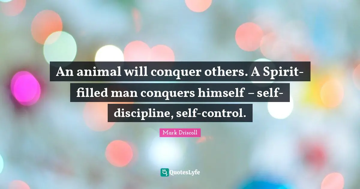 An animal will conquer others. A Spirit-filled man conquers himself – self-discipline, self-control.
