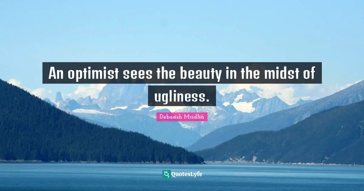 An optimist sees the beauty in the midst of ugliness.