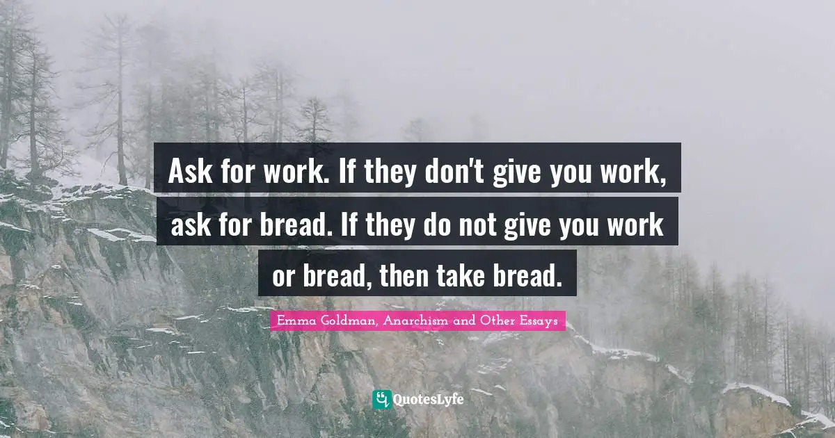 Emma Goldman Quotes: "Ask for work. If they don't give you work, ask for bread. If they do not give you work or bread, then take bread."