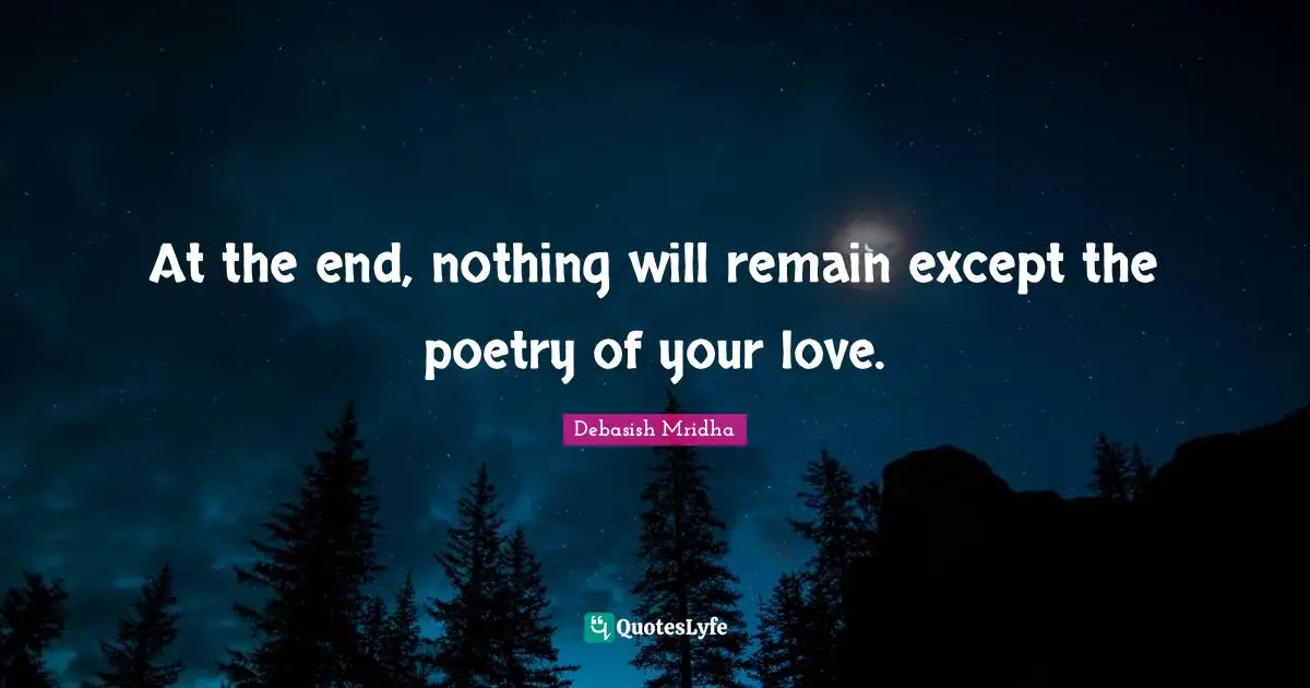 At the end, nothing will remain except the poetry of your love.