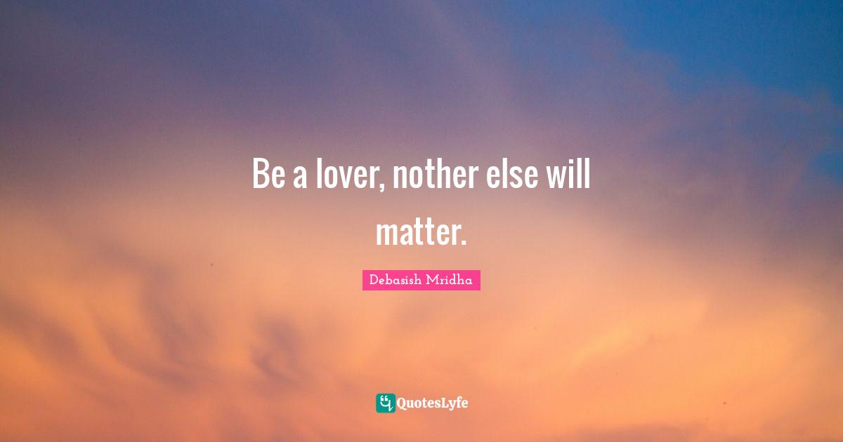 Nothing Else Quotes: "Be a lover, nother else will matter."