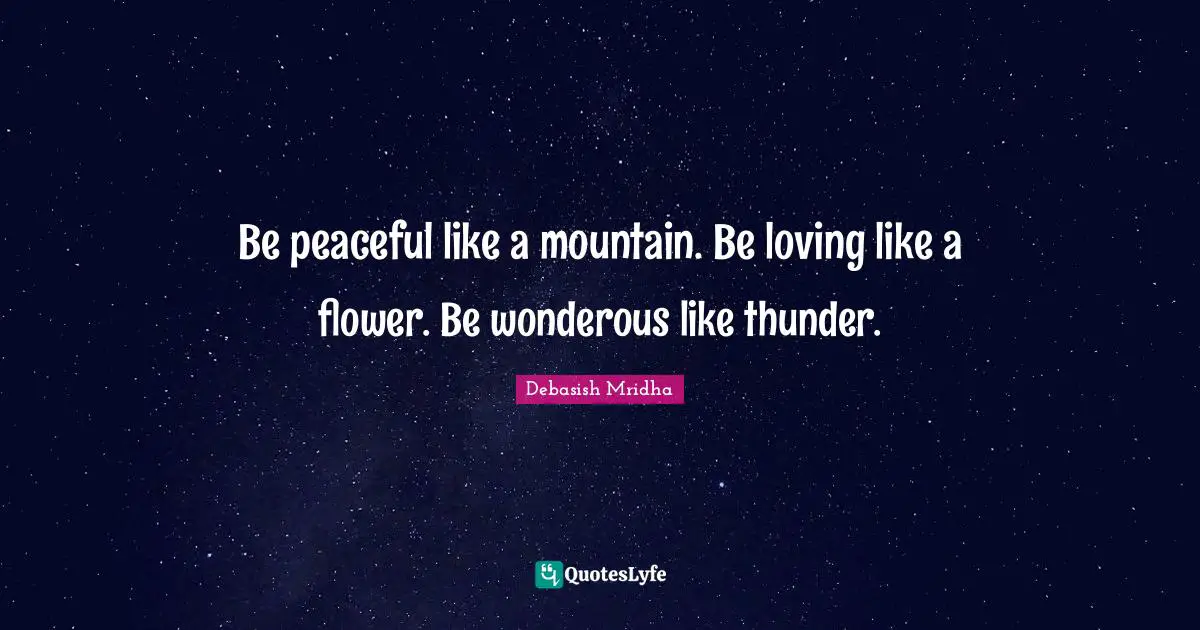 Be peaceful like a mountain. Be loving like a flower. Be wonderous like thunder.
