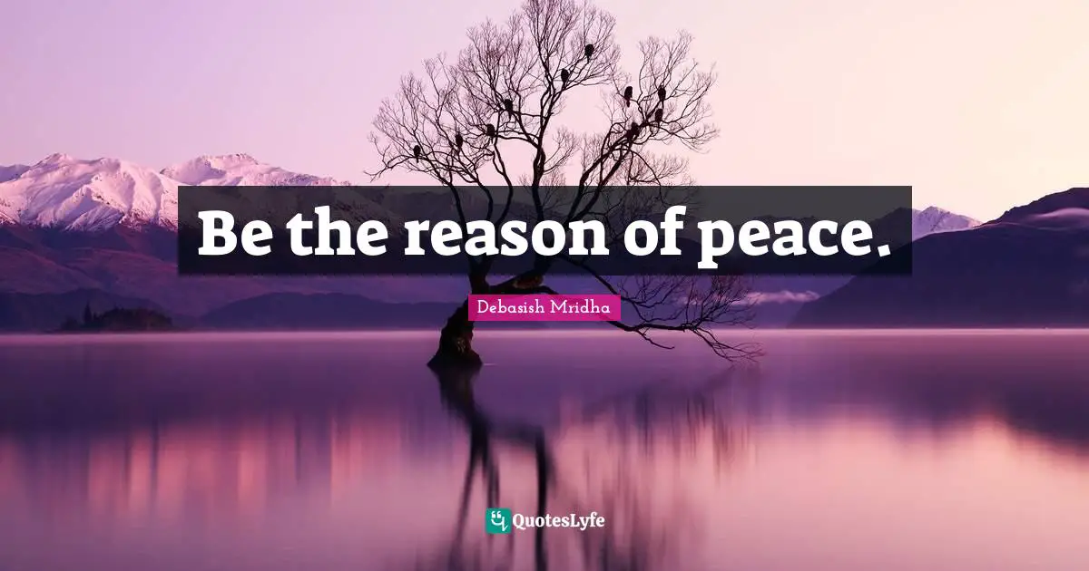 Be the reason of peace.