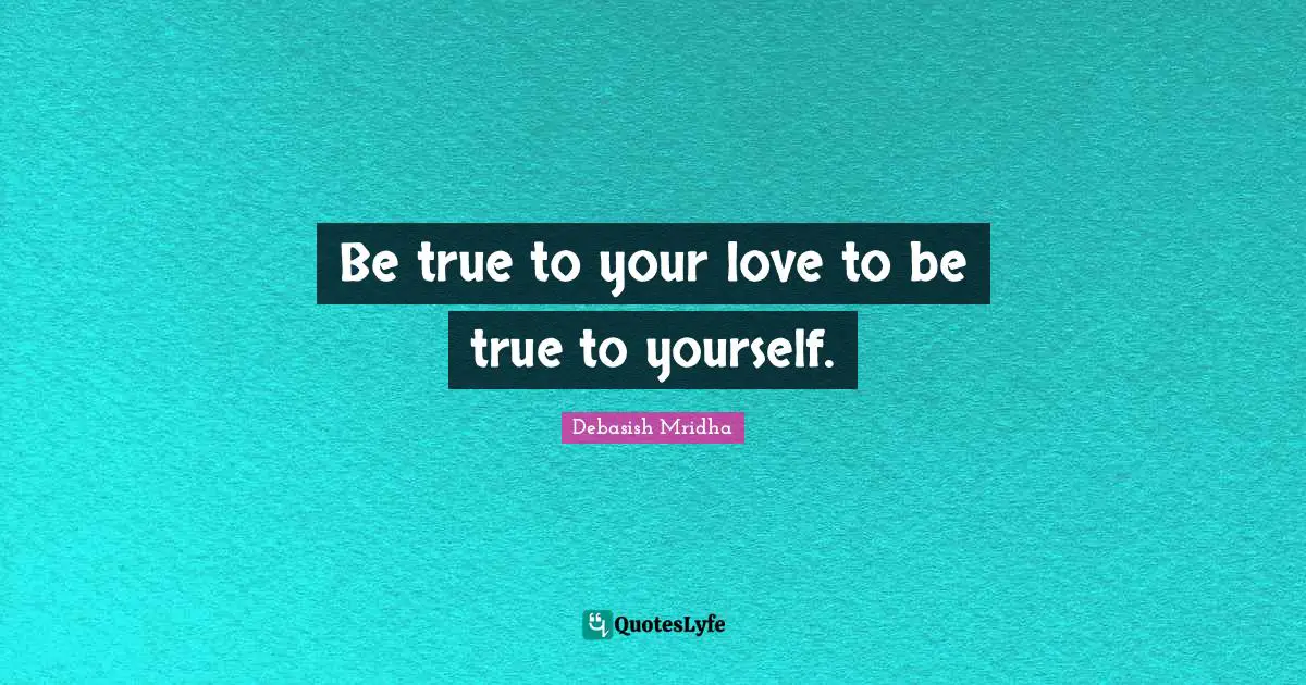 Be true to your love to be true to yourself.
