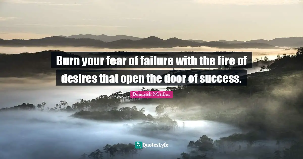 Burn your fear of failure with the fire of desires that open the door of success.