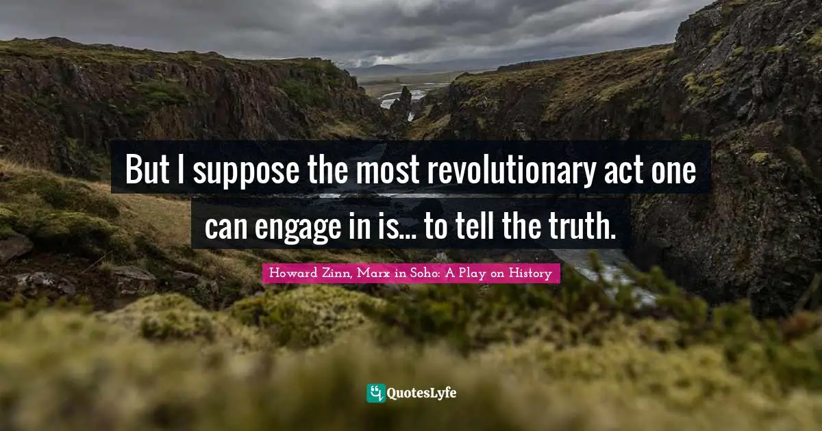 But I suppose the most revolutionary act one can engage in is... to tell the truth.