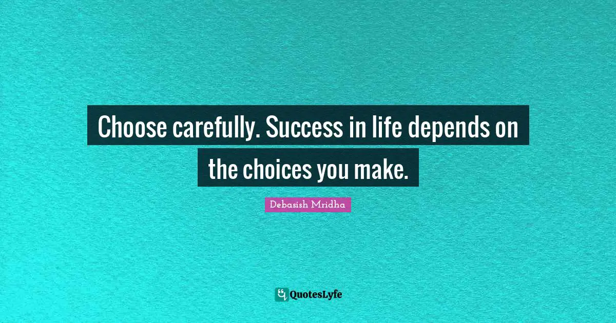 Choose carefully. Success in life depends on the choices you make.