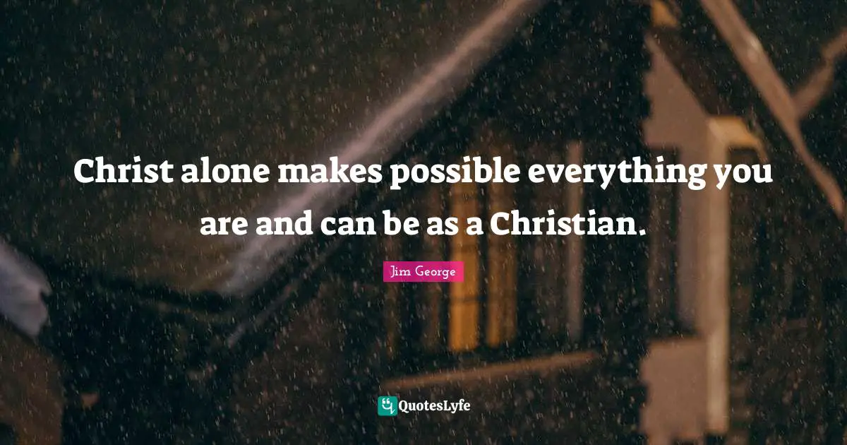 Jim George Quotes: "Christ alone makes possible everything you are and can be as a Christian."