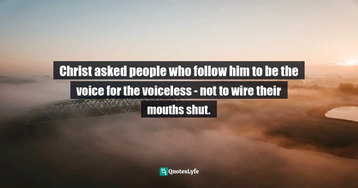 Christ asked people who follow him to be the voice for the voiceless - not to wire their mouths shut.