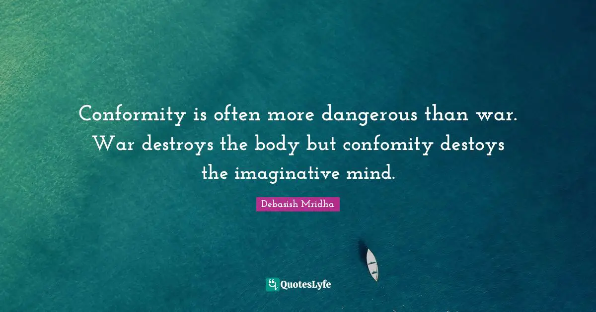 Conformity is often more dangerous than war. War destroys the body but confomity destoys the imaginative mind.