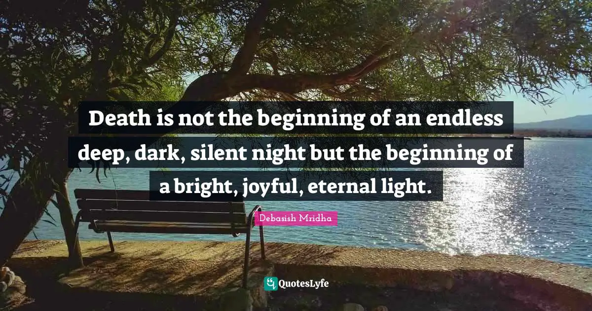 Death is not the beginning of an endless deep, dark, silent night but the beginning of a bright, joyful, eternal light.