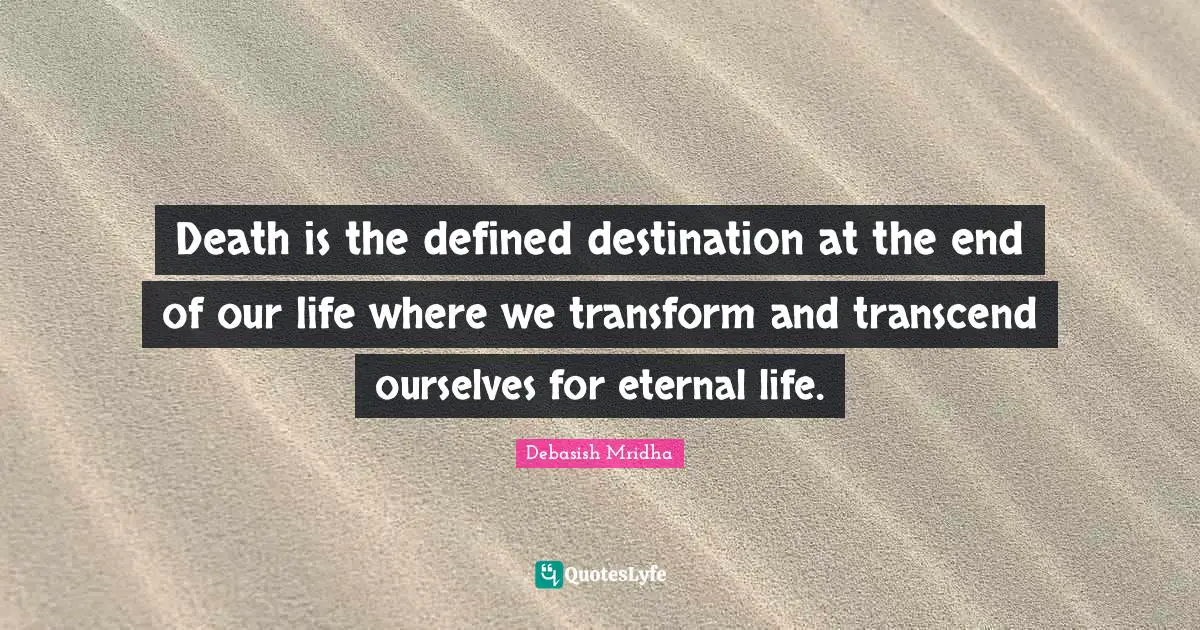 Death is the defined destination at the end of our life where we transform and transcend ourselves for eternal life.