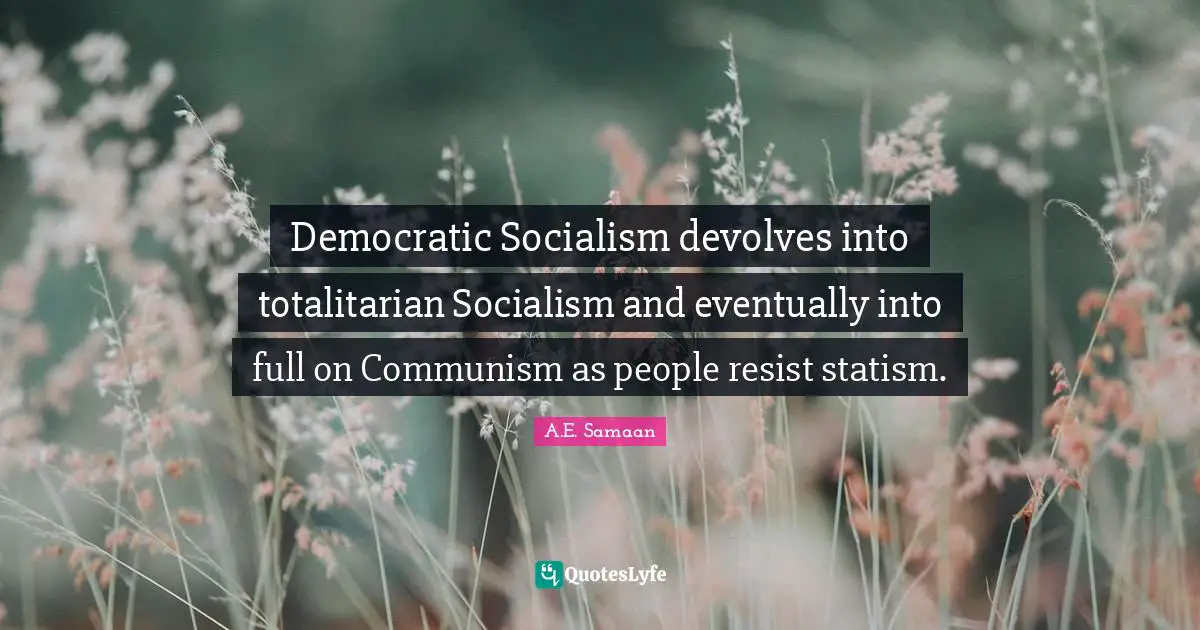 A.E. Samaan Quotes: "Democratic Socialism devolves into totalitarian Socialism and eventually into full on Communism as people resist statism."
