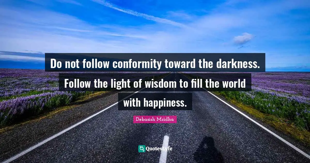 Do not follow conformity toward the darkness. Follow the light of wisdom to fill the world with happiness.