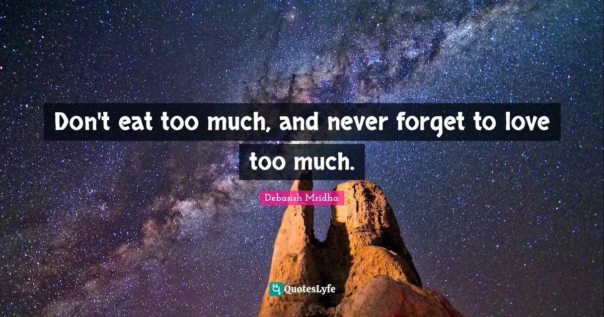 Don't eat too much, and never forget to love too much.