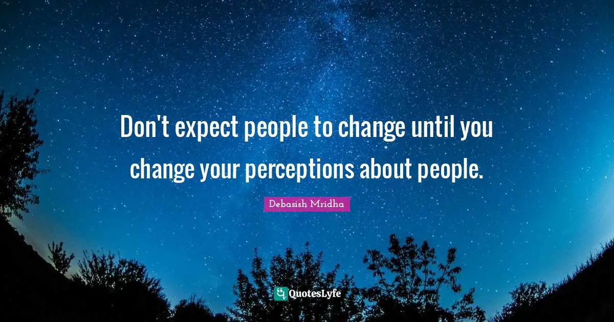 Don't expect people to change until you change your perceptions about people.