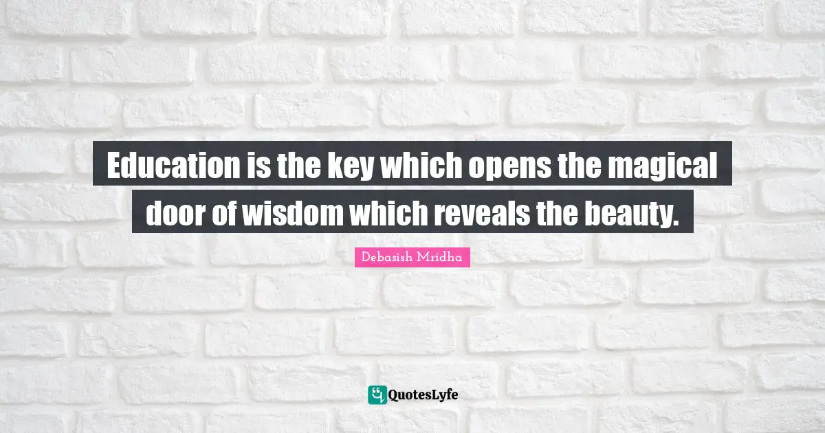 Education is the key which opens the magical door of wisdom which reveals the beauty.