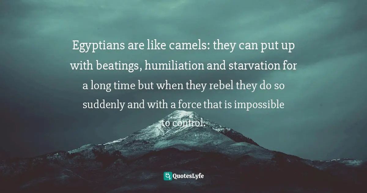 Egyptian Quotes: "Egyptians are like camels: they can put up with beatings, humiliation and starvation for a long time but when they rebel they do so suddenly and with a force that is impossible to control."