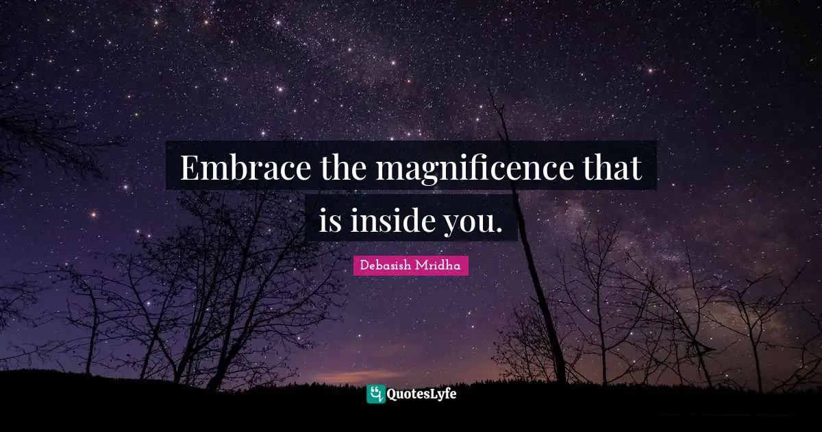 Embrace the magnificence that is inside you.