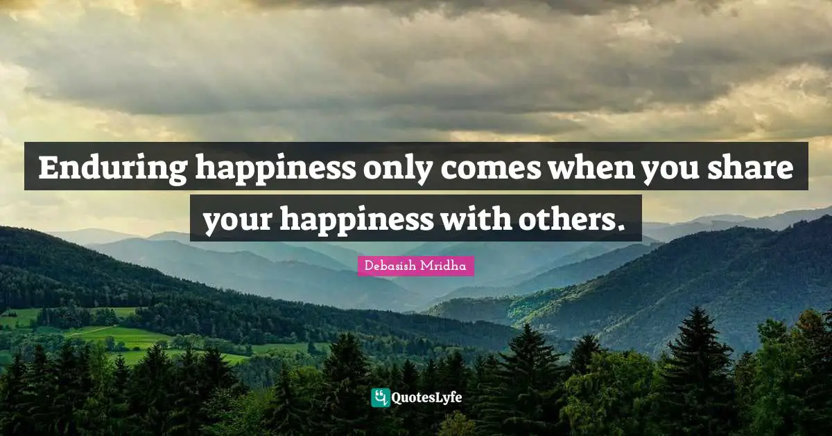 Enduring happiness only comes when you share your happiness with others.