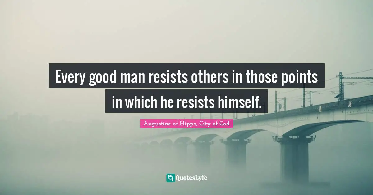 Every good man resists others in those points in which he resists himself.