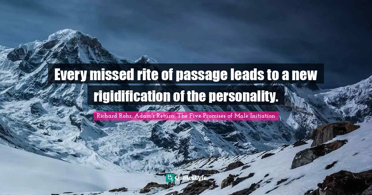 Every missed rite of passage leads to a new rigidification of the personality.