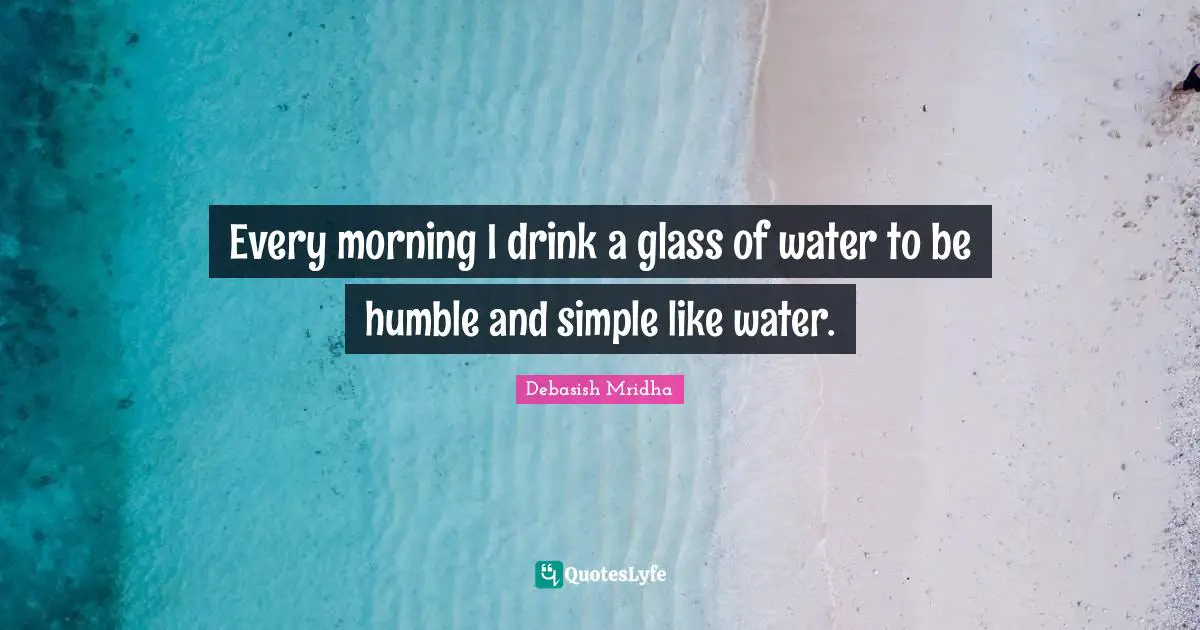 Be Simple Like Water Quotes: "Every morning I drink a glass of water to be humble and simple like water."