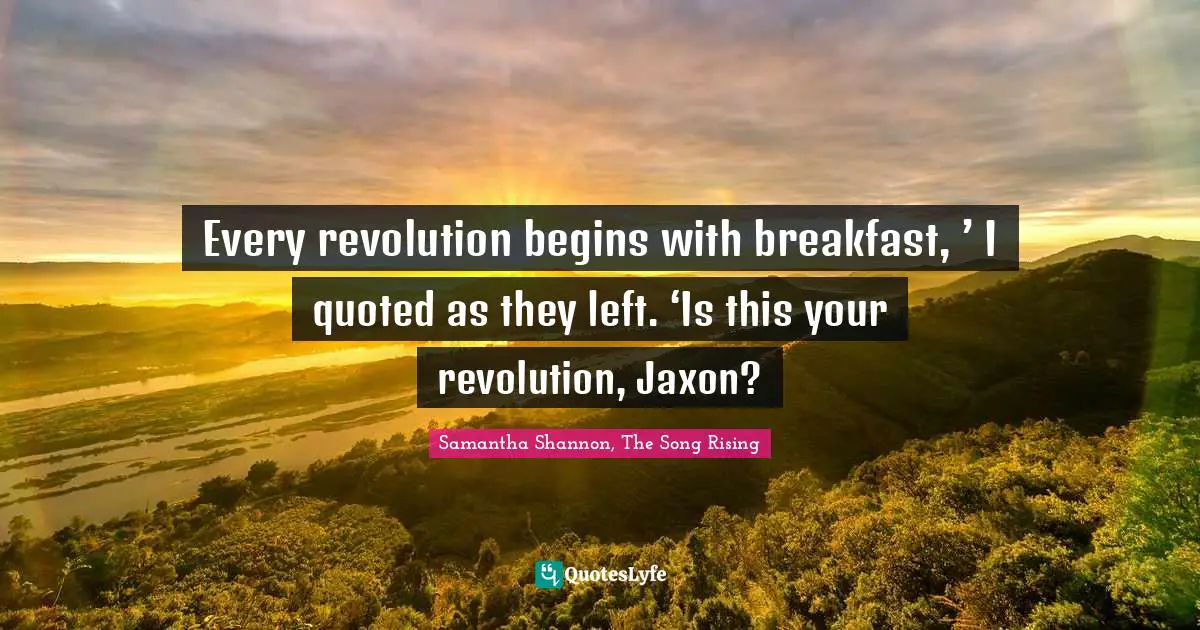 Every revolution begins with breakfast, ’ I quoted as they left. ‘Is this your revolution, Jaxon?